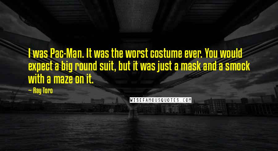 Ray Toro Quotes: I was Pac-Man. It was the worst costume ever. You would expect a big round suit, but it was just a mask and a smock with a maze on it.