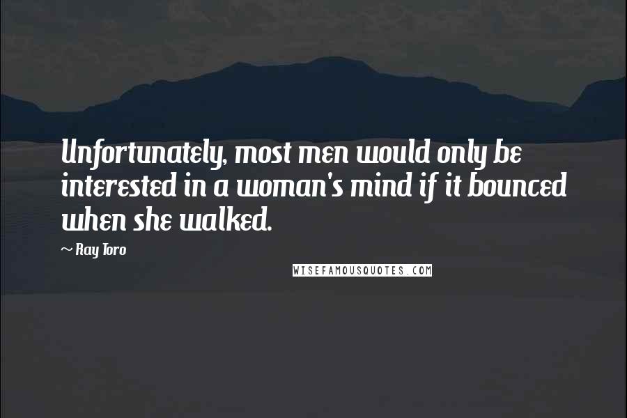 Ray Toro Quotes: Unfortunately, most men would only be interested in a woman's mind if it bounced when she walked.