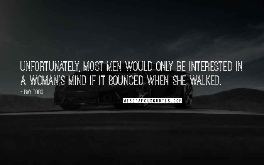 Ray Toro Quotes: Unfortunately, most men would only be interested in a woman's mind if it bounced when she walked.