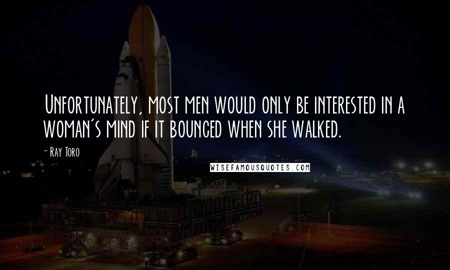 Ray Toro Quotes: Unfortunately, most men would only be interested in a woman's mind if it bounced when she walked.