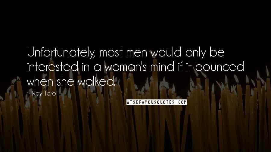 Ray Toro Quotes: Unfortunately, most men would only be interested in a woman's mind if it bounced when she walked.