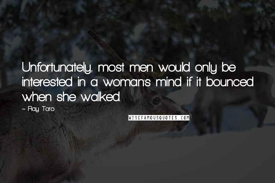 Ray Toro Quotes: Unfortunately, most men would only be interested in a woman's mind if it bounced when she walked.