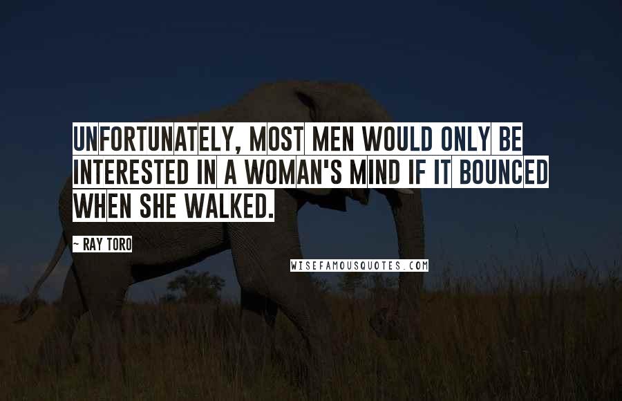 Ray Toro Quotes: Unfortunately, most men would only be interested in a woman's mind if it bounced when she walked.