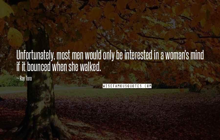 Ray Toro Quotes: Unfortunately, most men would only be interested in a woman's mind if it bounced when she walked.