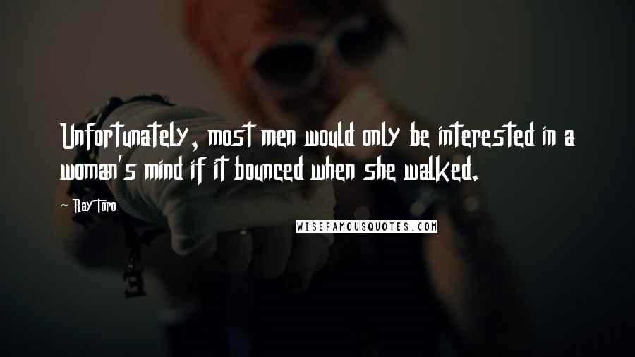 Ray Toro Quotes: Unfortunately, most men would only be interested in a woman's mind if it bounced when she walked.