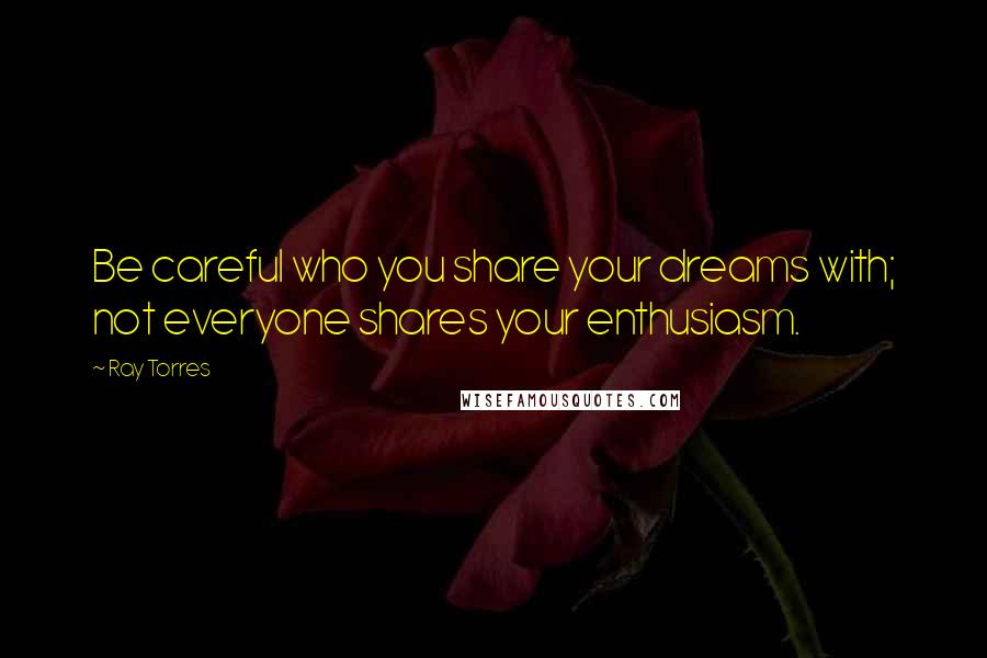 Ray Torres Quotes: Be careful who you share your dreams with; not everyone shares your enthusiasm.