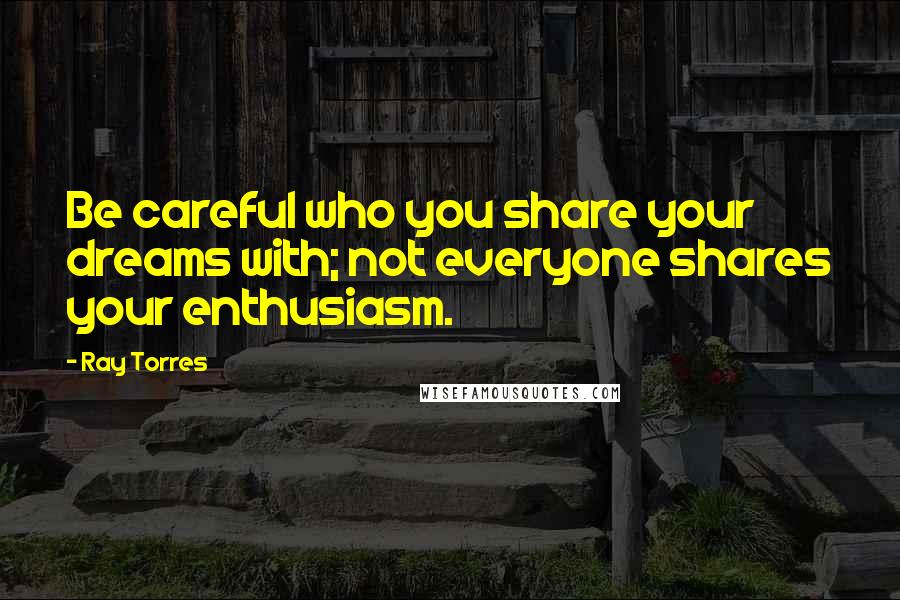 Ray Torres Quotes: Be careful who you share your dreams with; not everyone shares your enthusiasm.