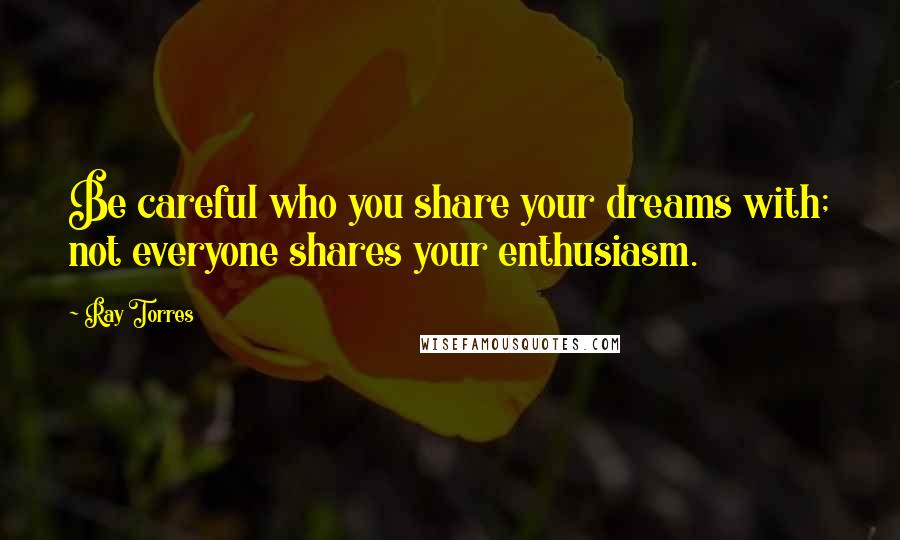 Ray Torres Quotes: Be careful who you share your dreams with; not everyone shares your enthusiasm.
