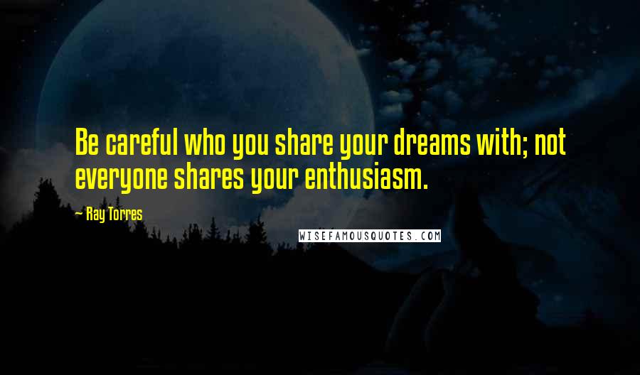 Ray Torres Quotes: Be careful who you share your dreams with; not everyone shares your enthusiasm.