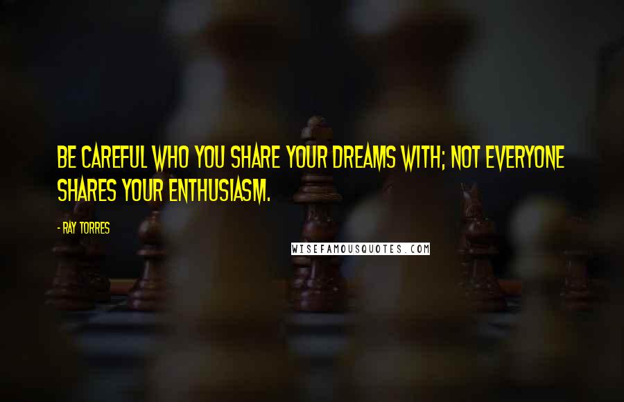 Ray Torres Quotes: Be careful who you share your dreams with; not everyone shares your enthusiasm.