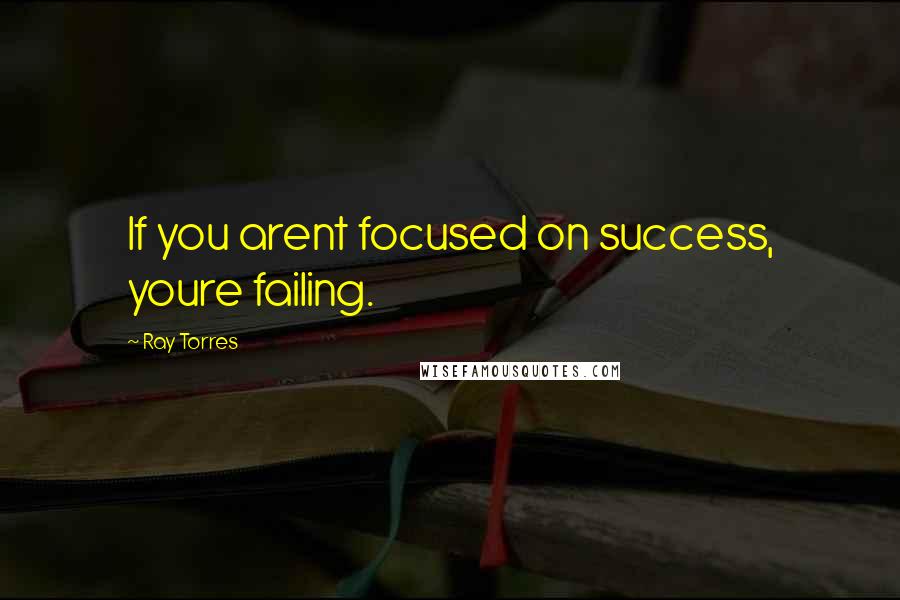 Ray Torres Quotes: If you arent focused on success, youre failing.