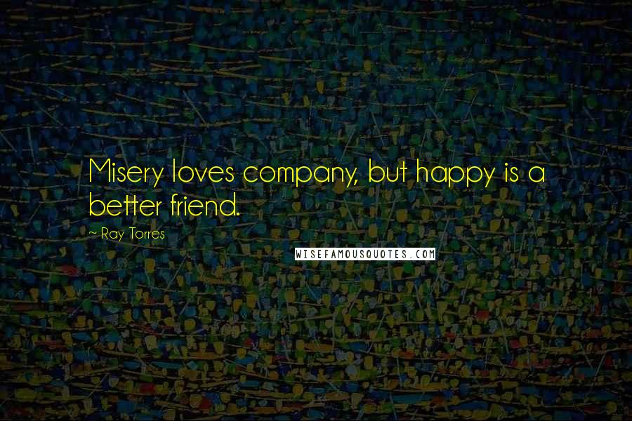 Ray Torres Quotes: Misery loves company, but happy is a better friend.