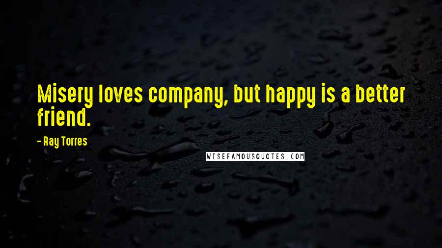 Ray Torres Quotes: Misery loves company, but happy is a better friend.