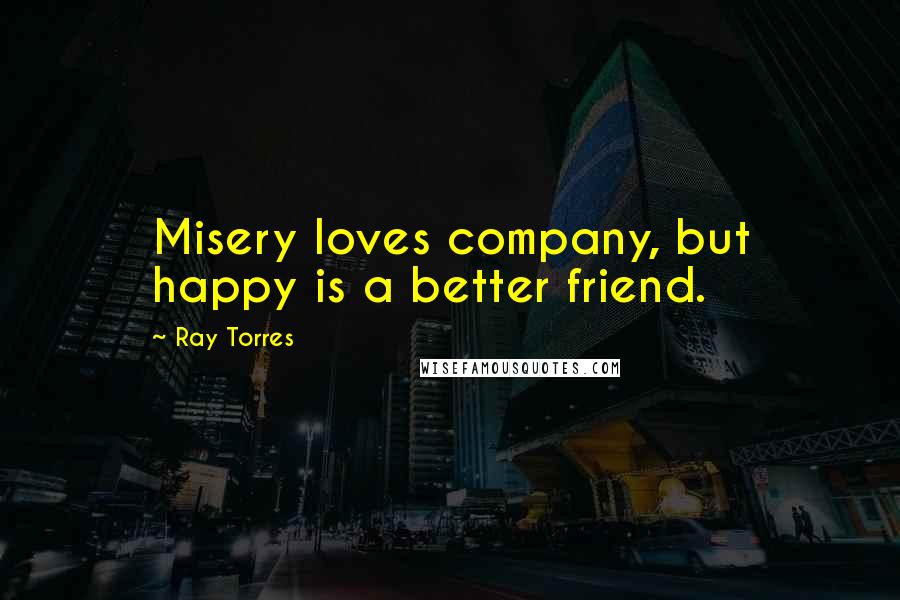 Ray Torres Quotes: Misery loves company, but happy is a better friend.