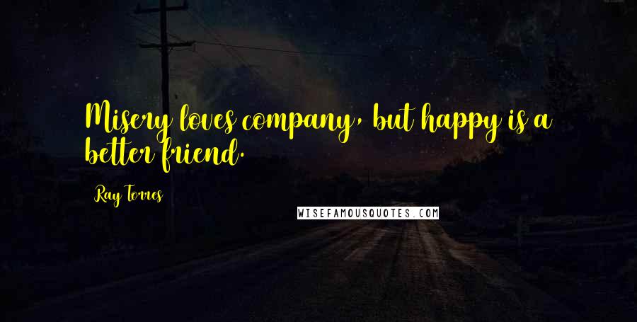 Ray Torres Quotes: Misery loves company, but happy is a better friend.