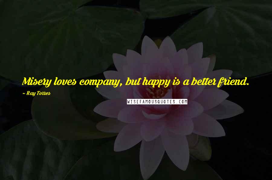 Ray Torres Quotes: Misery loves company, but happy is a better friend.