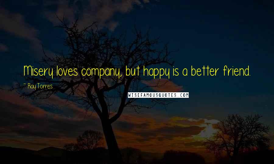 Ray Torres Quotes: Misery loves company, but happy is a better friend.