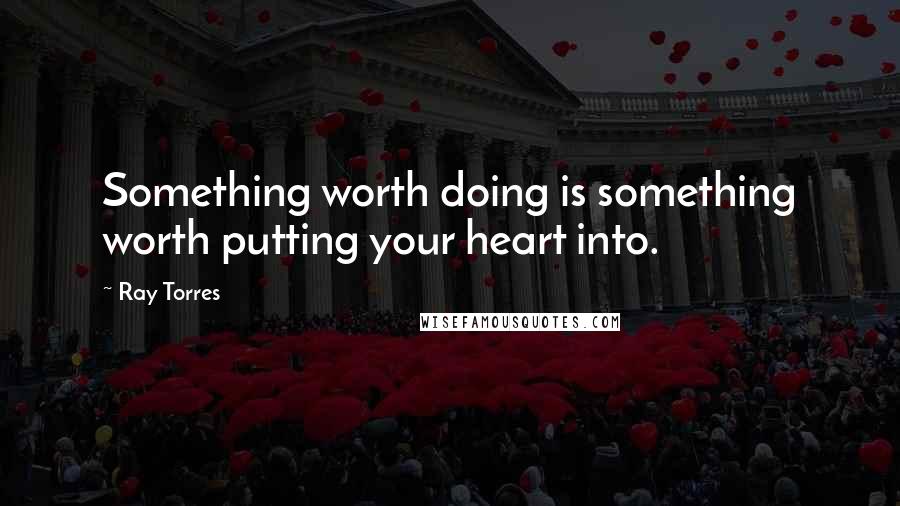 Ray Torres Quotes: Something worth doing is something worth putting your heart into.