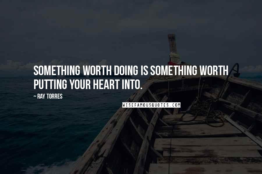 Ray Torres Quotes: Something worth doing is something worth putting your heart into.