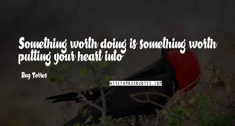 Ray Torres Quotes: Something worth doing is something worth putting your heart into.