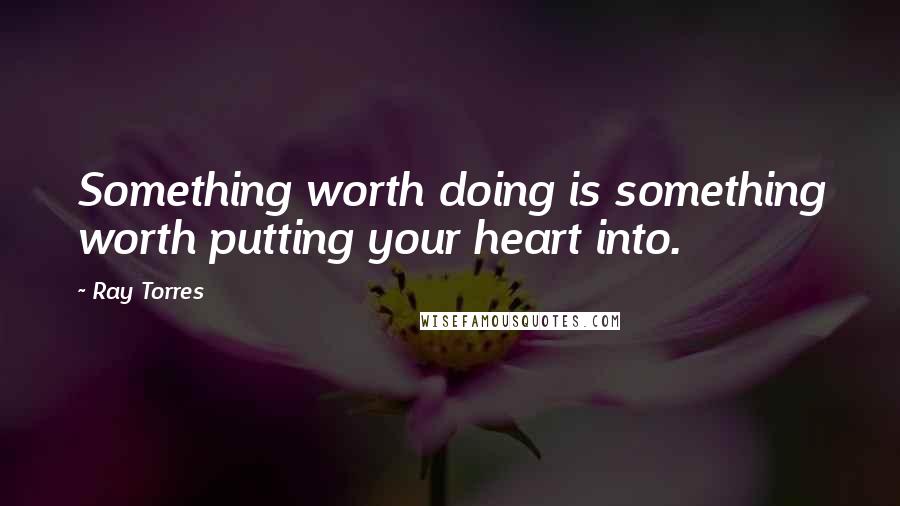 Ray Torres Quotes: Something worth doing is something worth putting your heart into.