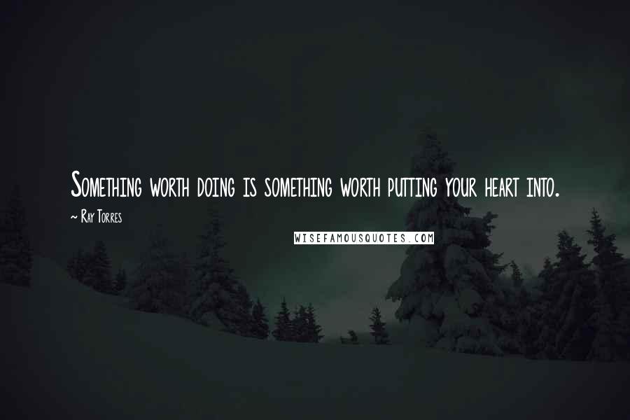 Ray Torres Quotes: Something worth doing is something worth putting your heart into.