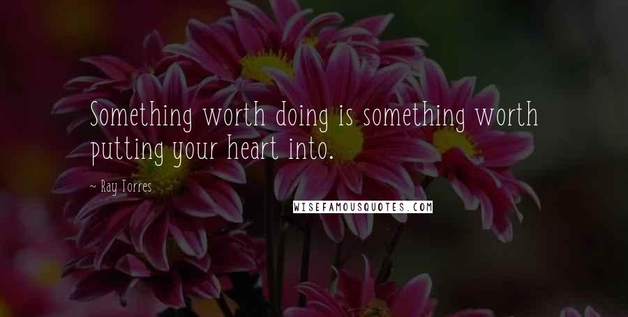 Ray Torres Quotes: Something worth doing is something worth putting your heart into.