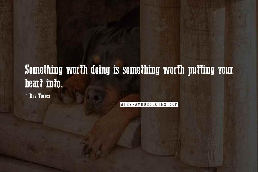 Ray Torres Quotes: Something worth doing is something worth putting your heart into.
