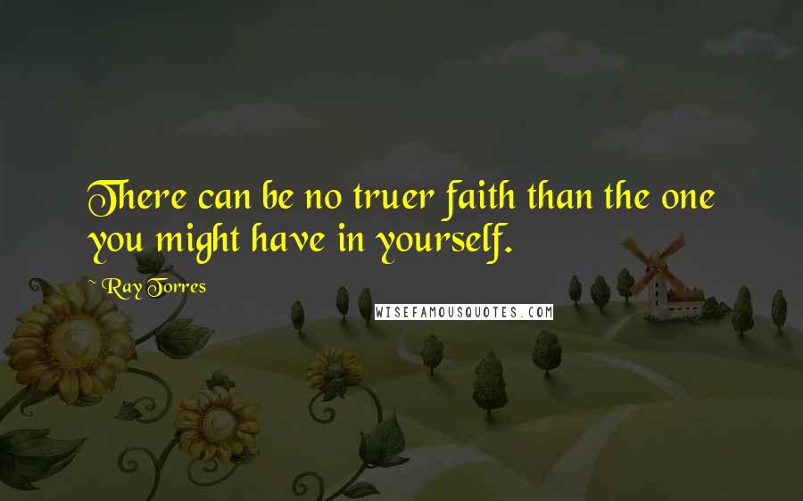 Ray Torres Quotes: There can be no truer faith than the one you might have in yourself.