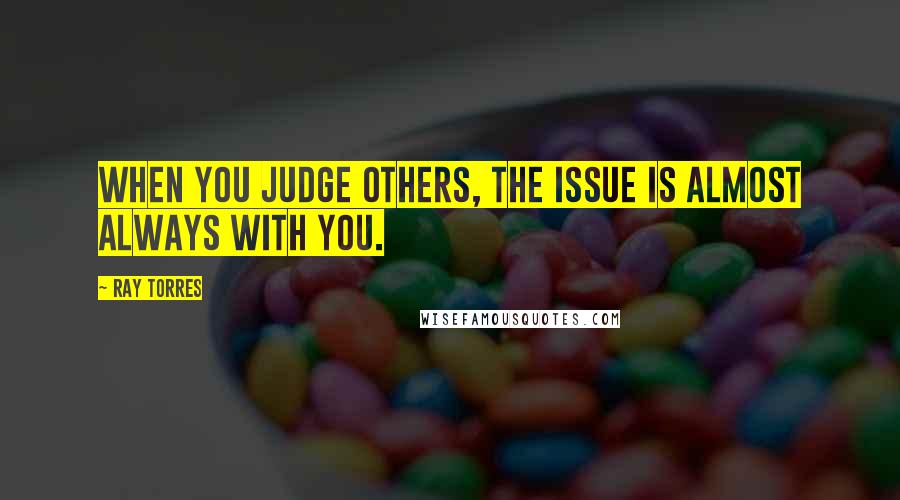 Ray Torres Quotes: When you judge others, the issue is almost always with you.