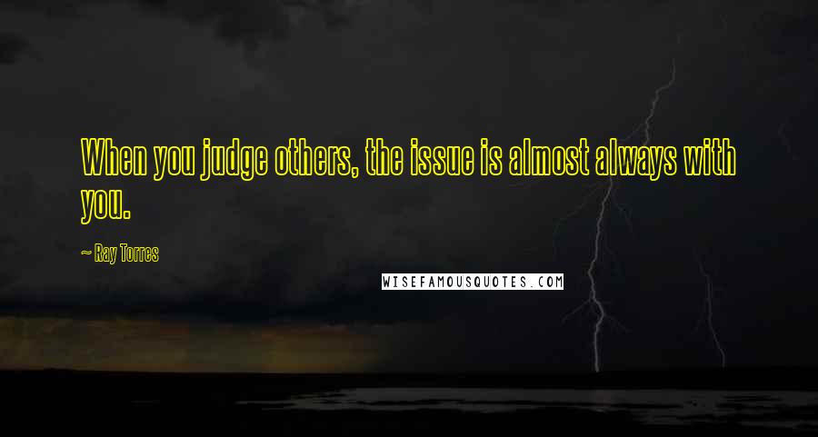 Ray Torres Quotes: When you judge others, the issue is almost always with you.