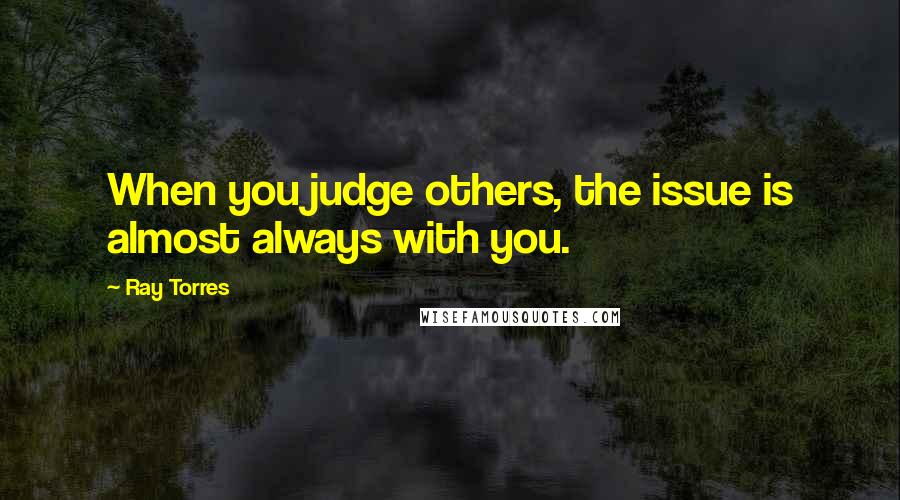 Ray Torres Quotes: When you judge others, the issue is almost always with you.