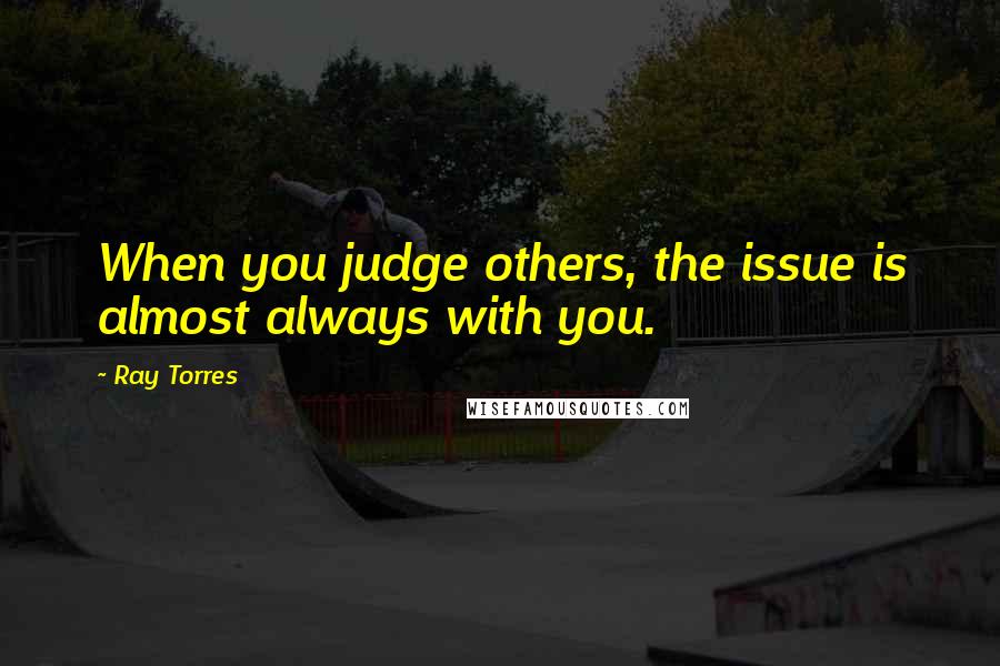Ray Torres Quotes: When you judge others, the issue is almost always with you.