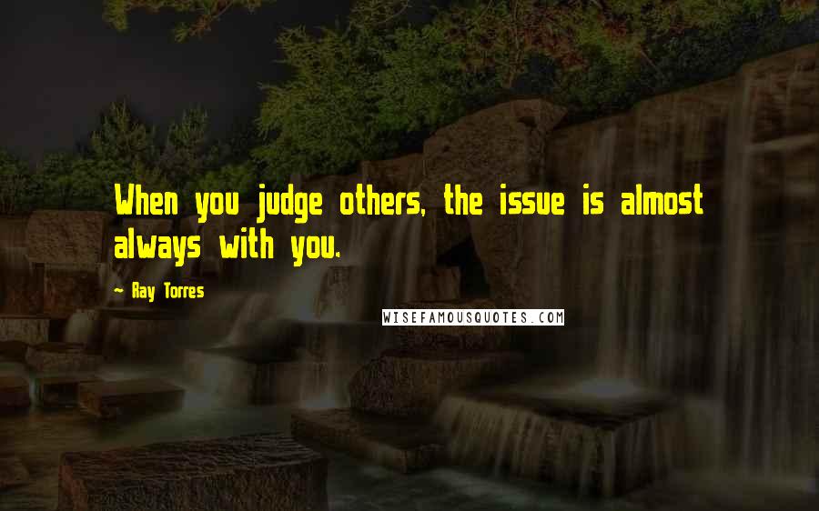 Ray Torres Quotes: When you judge others, the issue is almost always with you.