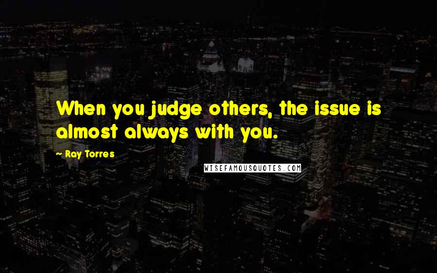 Ray Torres Quotes: When you judge others, the issue is almost always with you.