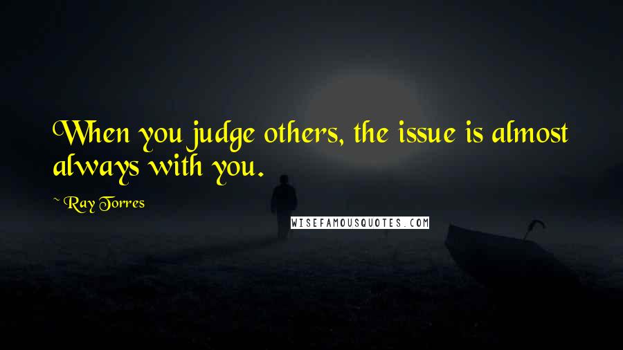 Ray Torres Quotes: When you judge others, the issue is almost always with you.