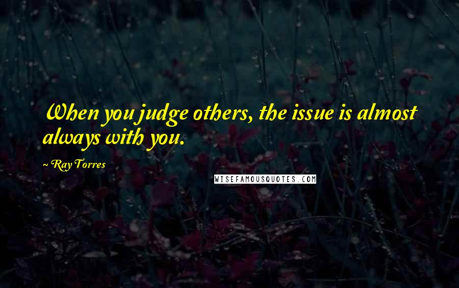 Ray Torres Quotes: When you judge others, the issue is almost always with you.