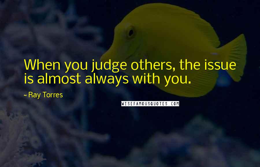 Ray Torres Quotes: When you judge others, the issue is almost always with you.