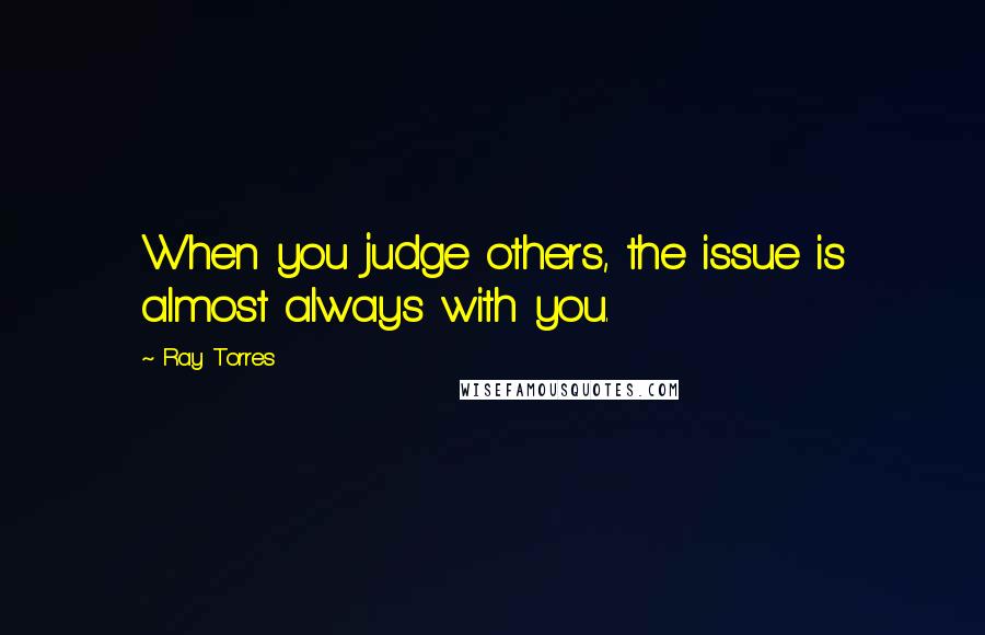 Ray Torres Quotes: When you judge others, the issue is almost always with you.