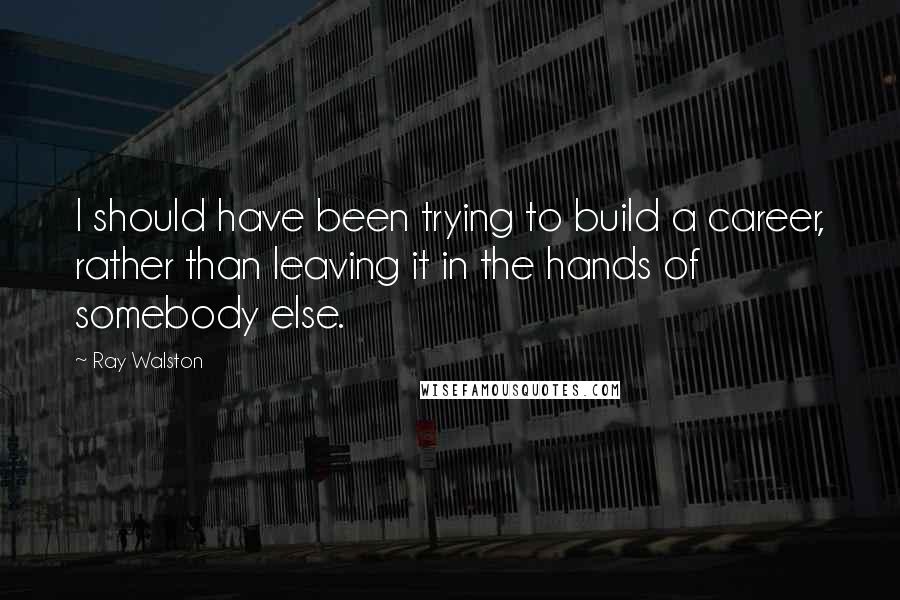 Ray Walston Quotes: I should have been trying to build a career, rather than leaving it in the hands of somebody else.