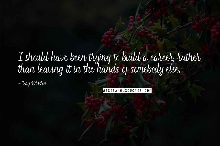 Ray Walston Quotes: I should have been trying to build a career, rather than leaving it in the hands of somebody else.