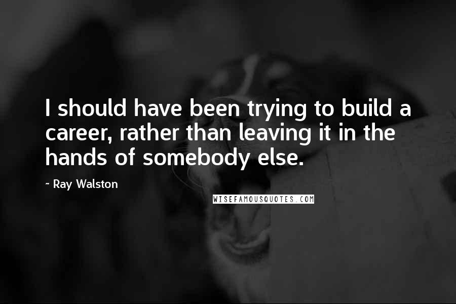 Ray Walston Quotes: I should have been trying to build a career, rather than leaving it in the hands of somebody else.