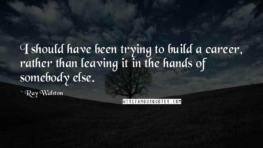 Ray Walston Quotes: I should have been trying to build a career, rather than leaving it in the hands of somebody else.