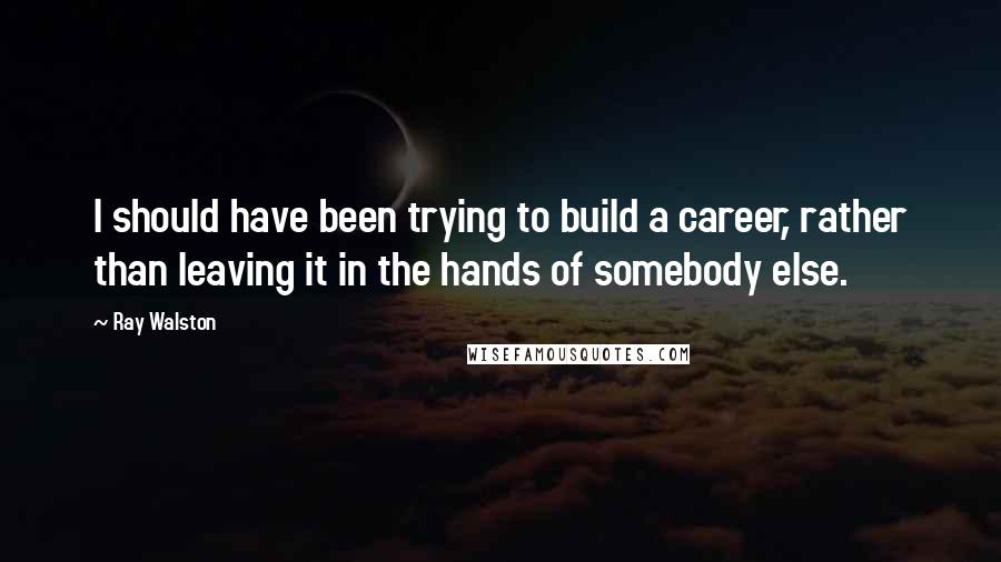 Ray Walston Quotes: I should have been trying to build a career, rather than leaving it in the hands of somebody else.