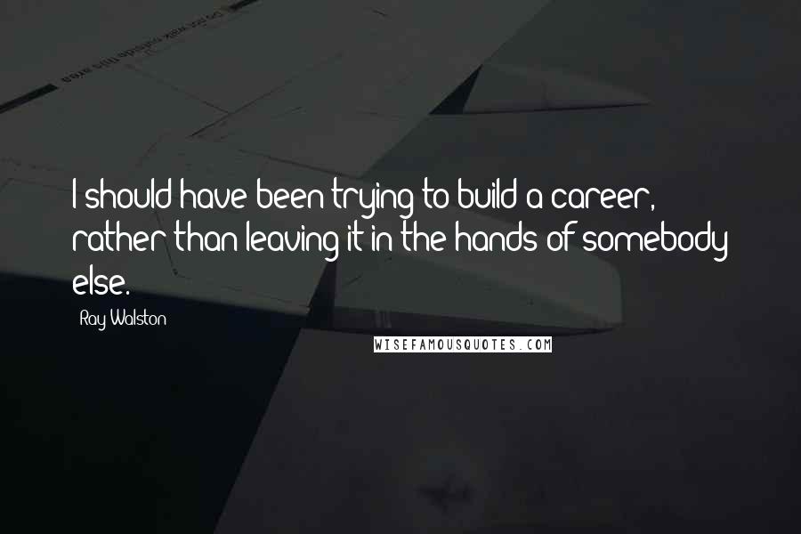 Ray Walston Quotes: I should have been trying to build a career, rather than leaving it in the hands of somebody else.