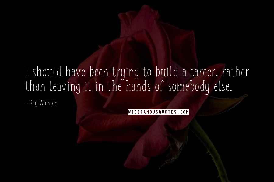 Ray Walston Quotes: I should have been trying to build a career, rather than leaving it in the hands of somebody else.