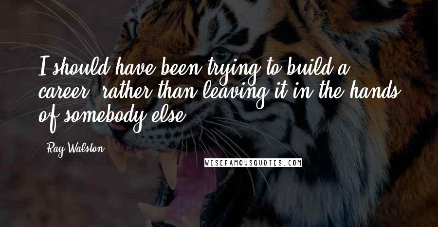 Ray Walston Quotes: I should have been trying to build a career, rather than leaving it in the hands of somebody else.