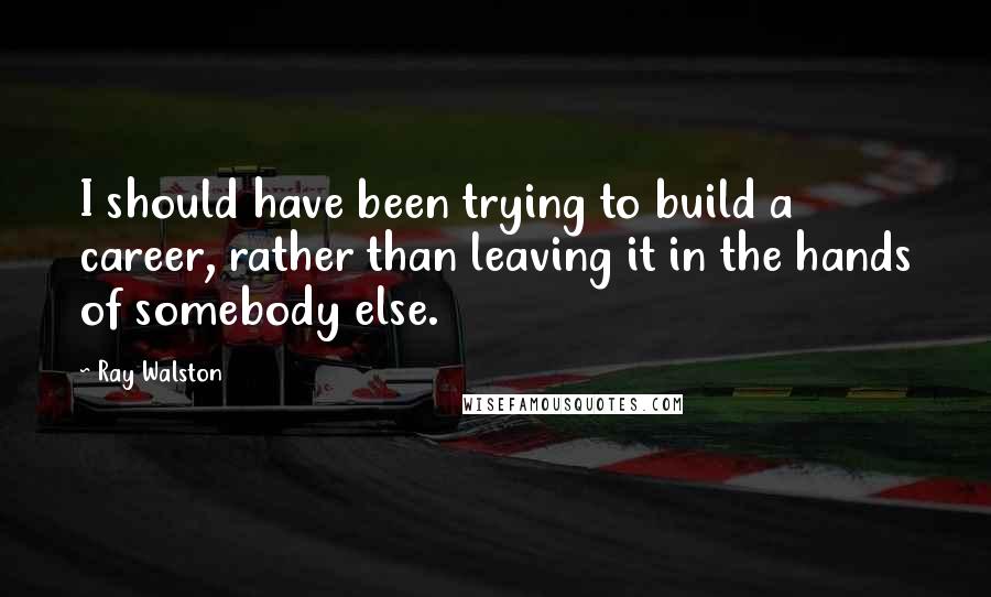 Ray Walston Quotes: I should have been trying to build a career, rather than leaving it in the hands of somebody else.