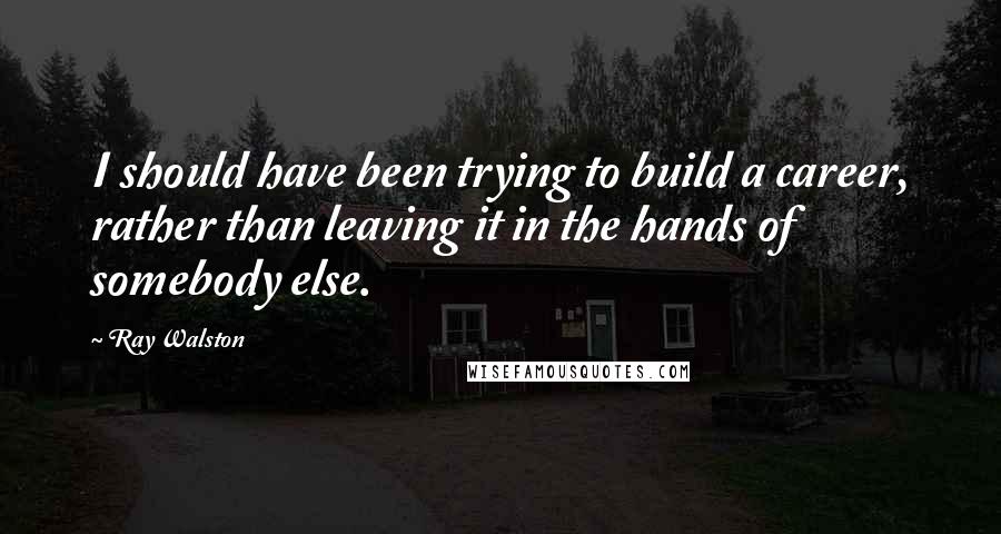 Ray Walston Quotes: I should have been trying to build a career, rather than leaving it in the hands of somebody else.