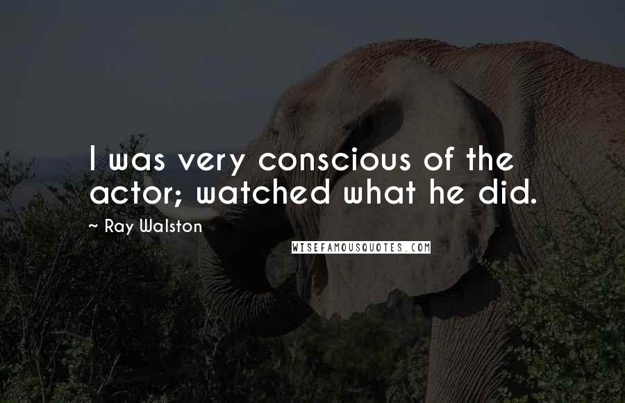 Ray Walston Quotes: I was very conscious of the actor; watched what he did.